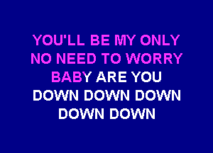 YOU'LL BE MY ONLY
NO NEED TO WORRY
BABY ARE YOU
DOWN DOWN DOWN
DOWN DOWN