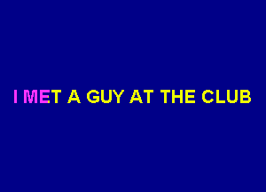 I MET A GUY AT THE CLUB