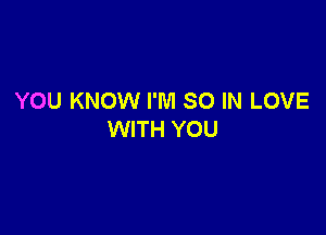 YOU KNOW I'M SO IN LOVE

WITH YOU