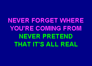 NEVER FORGET WHERE
YOU'RE COMING FROM
NEVER PRETEND
THAT IT'S ALL REAL
