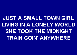 JUST A SMALL TOWN GIRL
LIVING IN A LONELY WORLD
SHE TOOK THE MIDNIGHT
TRAIN GOIN' ANYWHERE