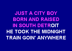 JUST A CITY BOY

BORN AND RAISED

IN SOUTH DETROIT
HE TOOK THE MIDNIGHT
TRAIN GOIN' ANYWHERE