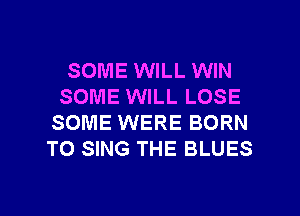 SOME WILL WIN
SOME WILL LOSE
SOME WERE BORN
TO SING THE BLUES

g