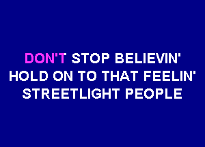 DON'T STOP BELIEVIN'
HOLD ON TO THAT FEELIN'
STREETLIGHT PEOPLE