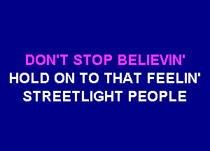 DON'T STOP BELIEVIN'
HOLD ON TO THAT FEELIN'
STREETLIGHT PEOPLE