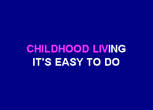 CHILDHOOD LIVING

IT'S EASY TO DO