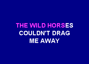 THE WILD HORSES

COULDN'T DRAG
ME AWAY