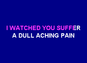 IWATCHED YOU SUFFER

A DULL ACHING PAIN
