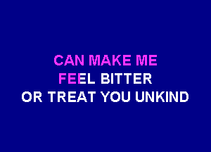 CAN MAKE ME

FEEL BITTER
0R TREAT YOU UNKIND