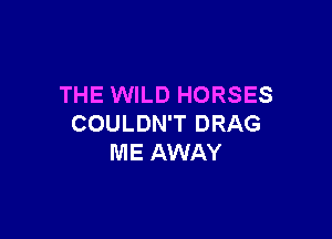 THE WILD HORSES

COULDN'T DRAG
ME AWAY