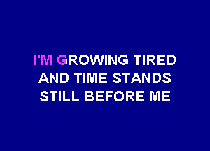 I'M GROWING TIRED

AND TIME STANDS
STILL BEFORE ME