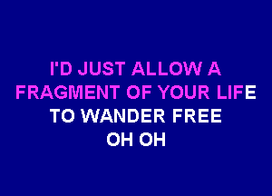 I'D JUST ALLOW A
FRAGMENT OF YOUR LIFE
T0 WANDER FREE
0H 0H