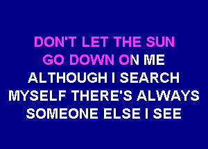 DON'T LET THE SUN
G0 DOWN ON ME
ALTHOUGH I SEARCH
MYSELF THERE'S ALWAYS
SOMEONE ELSE I SEE