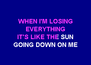 WHEN I'M LOSING
EVERYTHING

IT'S LIKE THE SUN
GOING DOWN ON ME