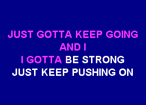 JUST GOTTA KEEP GOING
AND I
I GOTTA BE STRONG
JUST KEEP PUSHING 0N