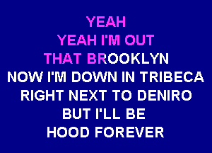 YEAH
YEAH I'M OUT
THAT BROOKLYN
NOW I'M DOWN IN TRIBECA
RIGHT NEXT T0 DENIRO
BUT I'LL BE
HOOD FOREVER