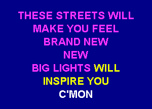 THESE STREETS WILL
MAKE YOU FEEL
BRAND NEW
NEW
BIG LIGHTS WILL
INSPIRE YOU
C'MON