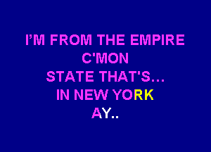 PM FROM THE EMPIRE
C'MON

STATE THAT'S...
IN NEW YORK
AY..
