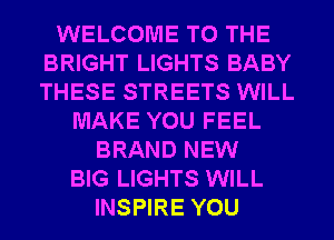 WELCOME TO THE
BRIGHT LIGHTS BABY
THESE STREETS WILL

MAKE YOU FEEL
BRAND NEW
BIG LIGHTS WILL
INSPIRE YOU
