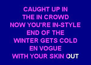 CAUGHT UP IN
THE IN CROWD
NOW YOU'RE lN-STYLE
END OF THE
WINTER GETS COLD
EN VOGUE
WITH YOUR SKIN OUT