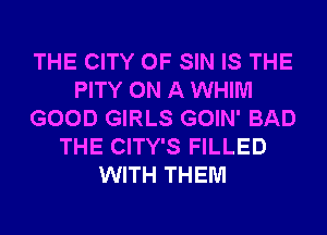 THE CITY OF SIN IS THE
PITY ON A WHIM
GOOD GIRLS GOIN' BAD
THE CITY'S FILLED
WITH THEM