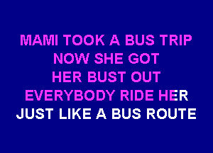 MAMI TOOK A BUS TRIP
NOW SHE GOT
HER BUST OUT
EVERYBODY RIDE HER
JUST LIKE A BUS ROUTE
