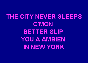 THE CITY NEVER SLEEPS
C'MON
BETTER SLIP
YOU AAMBIEN
IN NEW YORK