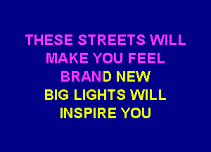 THESE STREETS WILL
MAKE YOU FEEL
BRAND NEW
BIG LIGHTS WILL
INSPIRE YOU