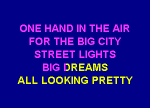 ONE HAND IN THE AIR
FOR THE BIG CITY
STREET LIGHTS
BIG DREAMS
ALL LOOKING PRETTY