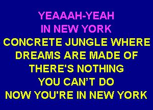 YEAAAH-YEAH
IN NEW YORK
CONCRETE JUNGLE WHERE
DREAMS ARE MADE OF
THERE'S NOTHING
YOU CANT DO
NOW YOU'RE IN NEW YORK