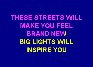 THESE STREETS WILL
MAKE YOU FEEL
BRAND NEW
BIG LIGHTS WILL
INSPIRE YOU