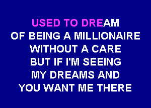 USED TO DREAM
OF BEING A MILLIONAIRE
WITHOUT A CARE
BUT IF I'M SEEING
MY DREAMS AND
YOU WANT ME THERE