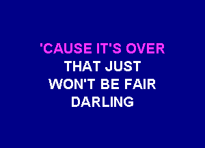 'CAUSE IT'S OVER
THAT JUST

WON'T BE FAIR
DARLING