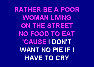 RATHER BE A POOR
WOMAN LIVING
ON THE STREET

N0 FOOD TO EAT
'CAUSE I DON'T
WANT NO PIE IF I

HAVE TO CRY l