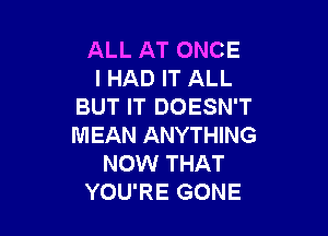 ALL AT ONCE
I HAD IT ALL
BUT IT DOESN'T

MEAN ANYTHING
NOW THAT
YOU'RE GONE