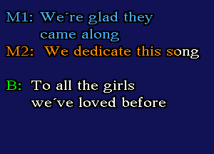 M12 We're glad they
came along

M22 XVe dedicate this song

B2 To all the girls
we've loved before