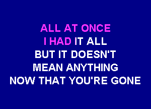 ALL AT ONCE
I HAD IT ALL
BUT IT DOESN'T

MEAN ANYTHING
NOW THAT YOU'RE GONE