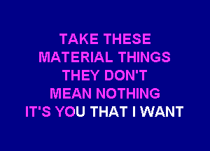 TAKE THESE
MATERIAL THINGS
THEY DON'T

MEAN NOTHING
IT'S YOU THAT I WANT