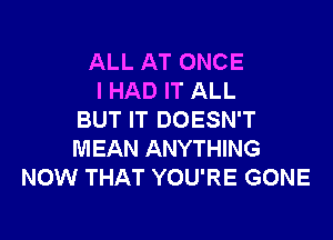 ALL AT ONCE
I HAD IT ALL
BUT IT DOESN'T

MEAN ANYTHING
NOW THAT YOU'RE GONE