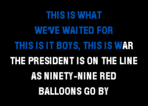 THIS IS WHAT
WE'VE WAITED FOR
THIS IS IT BOYS, THIS ISWAR
THE PRESIDENT IS ON THE LINE
AS HlHETY-HIHE RED
BALLOONS GO BY
