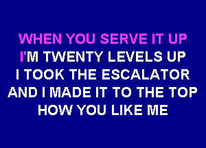 WHEN YOU SERVE IT UP
I'M TWENTY LEVELS UP
I TOOK THE ESCALATOR
AND I MADE IT TO THE TOP
HOW YOU LIKE ME