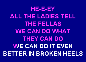 HE-E-EY
ALL THE LADIES TELL
THE FELLAS
WE CAN DO WHAT
THEY CAN DO
WE CAN DO IT EVEN
BETTER IN BROKEN HEELS