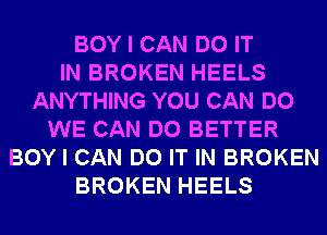 BOY I CAN DO IT
IN BROKEN HEELS
ANYTHING YOU CAN DO
WE CAN DO BETTER
BOY I CAN DO IT IN BROKEN
BROKEN HEELS