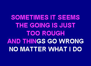 SOMETIMES IT SEEMS
THE GOING IS JUST
T00 ROUGH
AND THINGS G0 WRONG
NO MATTER WHAT I DO