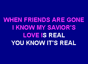 WHEN FRIENDS ARE GONE
I KNOW MY SAVIOR'S
LOVE IS REAL
YOU KNOW IT'S REAL