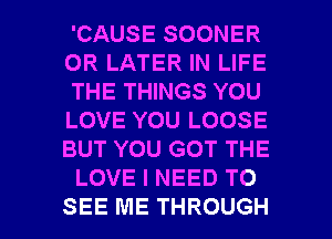 'CAUSE SOONER

0R LATER IN LIFE
THE THINGS YOU

LOVE YOU LOOSE
BUT YOU GOT THE

LOVE I NEED TO

SEE ME THROUGH l