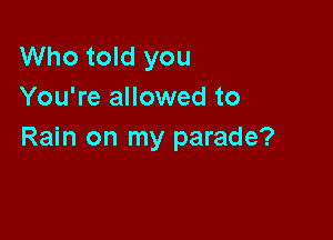 Who told you
You're allowed to

Rain on my parade?