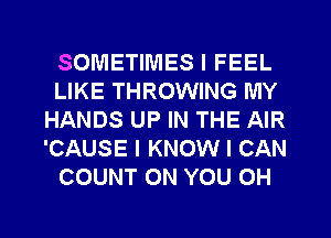 SOMETIMES I FEEL
LIKE THROWING MY
HANDS UP IN THE AIR
'CAUSE I KNOW I CAN
COUNT ON YOU OH