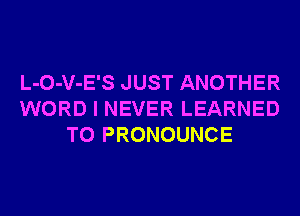 L-O-V-E'S JUST ANOTHER
WORD I NEVER LEARNED
T0 PRONOUNCE