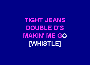 TIGHT JEANS
DOUBLE D'S

MAKIN' ME GO
lWHISTLEl
